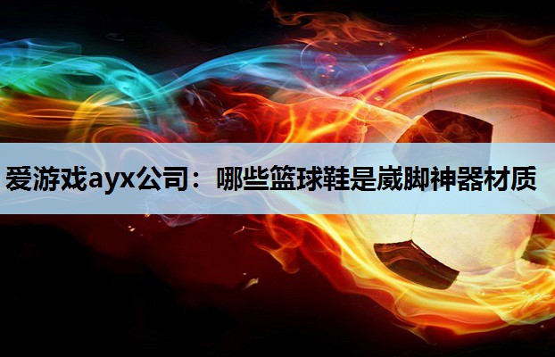 爱游戏ayx公司：哪些篮球鞋是崴脚神器材质