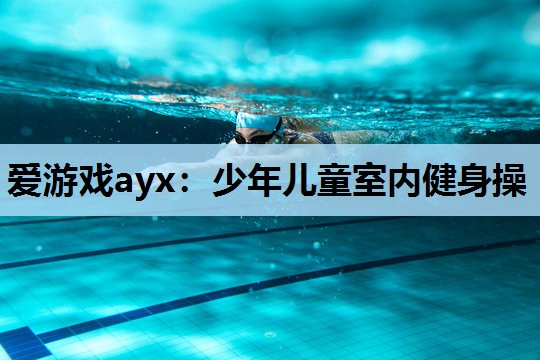 爱游戏ayx：少年儿童室内健身操