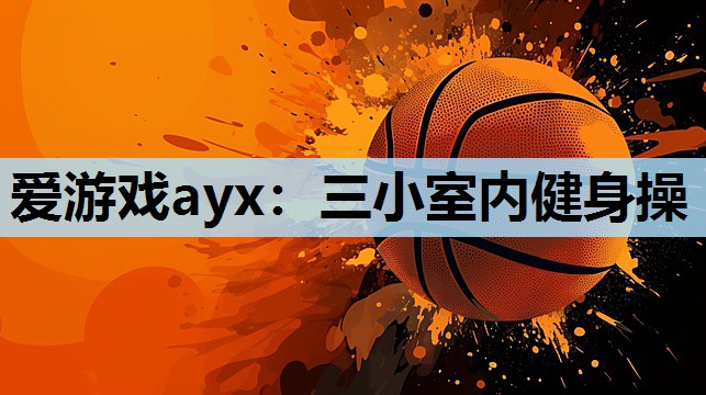 爱游戏ayx：三小室内健身操