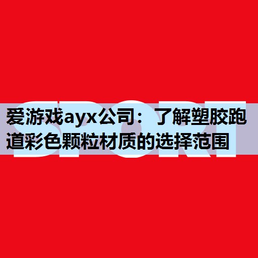 爱游戏ayx公司：了解塑胶跑道彩色颗粒材质的选择范围