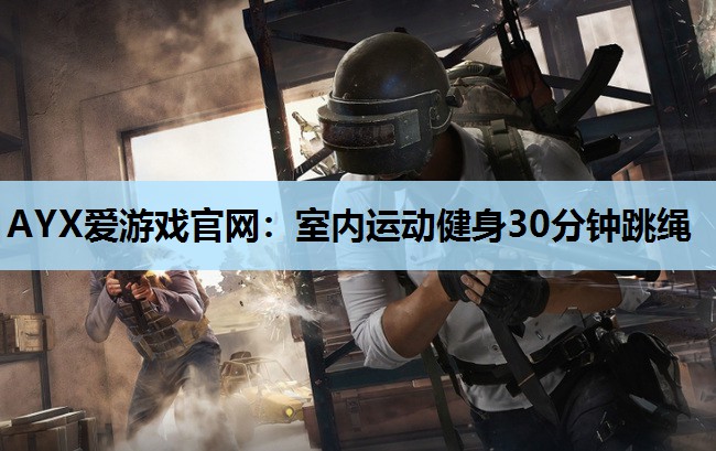 AYX爱游戏官网：室内运动健身30分钟跳绳