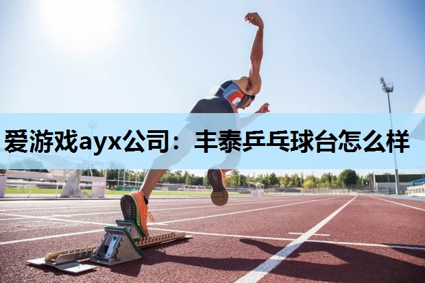 爱游戏ayx公司：丰泰乒乓球台怎么样