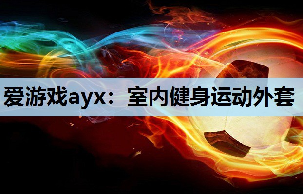 爱游戏ayx：室内健身运动外套