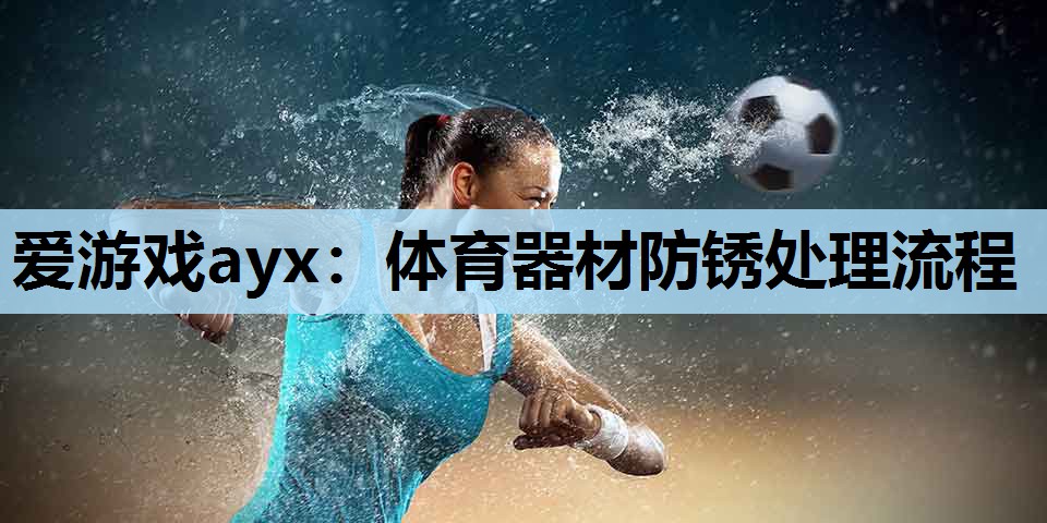 爱游戏ayx：体育器材防锈处理流程