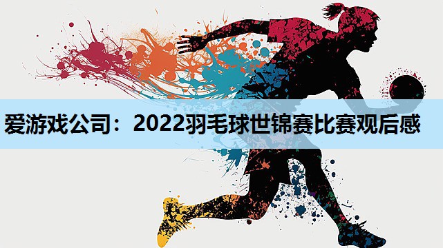 爱游戏公司：2022羽毛球世锦赛比赛观后感