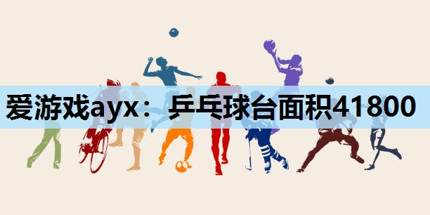 爱游戏ayx：乒乓球台面积41800