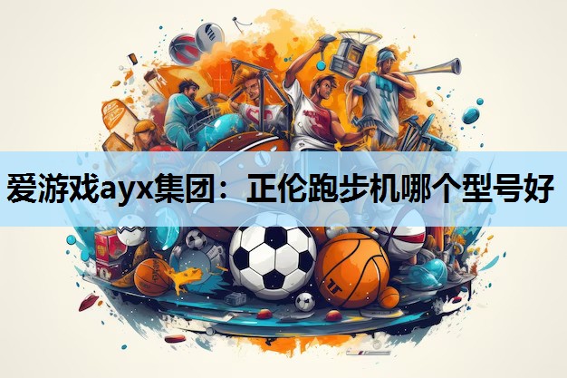 爱游戏ayx集团：正伦跑步机哪个型号好