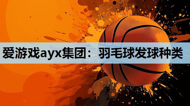 爱游戏ayx集团：羽毛球发球种类