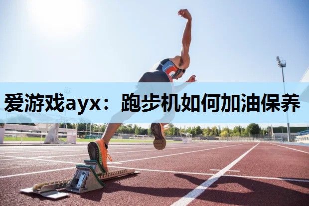 爱游戏ayx：跑步机如何加油保养